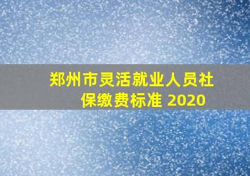 郑州市灵活就业人员社保缴费标准 2020